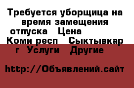 Требуется уборщица на время замещения отпуска › Цена ­ 10 000 - Коми респ., Сыктывкар г. Услуги » Другие   